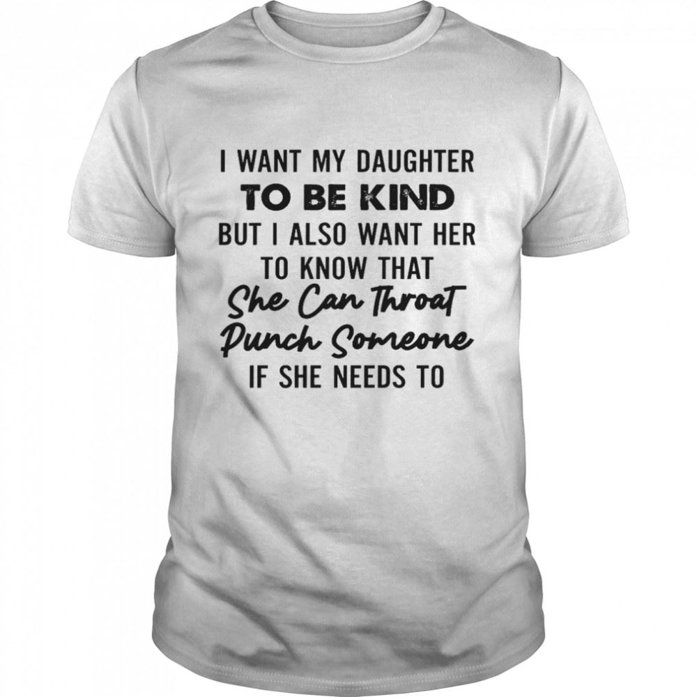 Great I Want My Daughter To Be Kind But I Also Want Her To Know That She Can Throat Punch Someone If He Needs To Shirt 