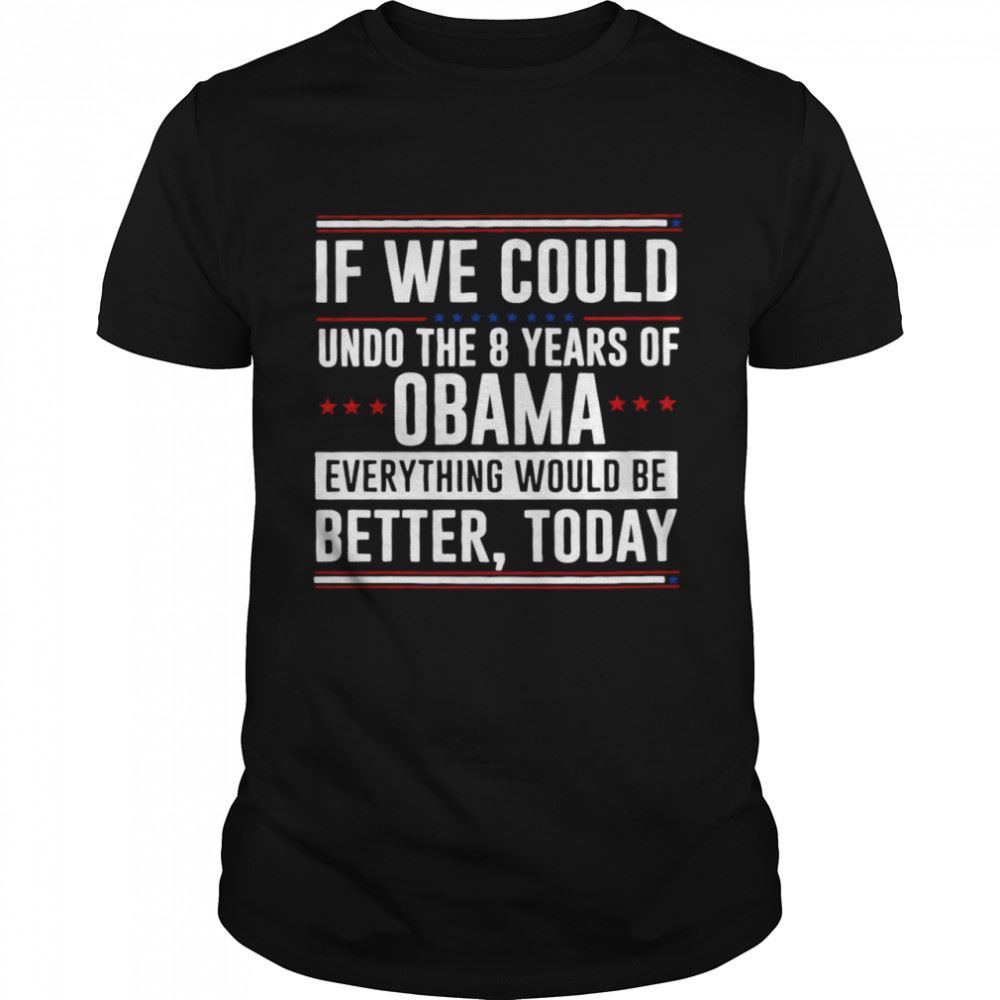 Attractive If We Could Undo The 8 Years Of Obama Everything Would Be Better Today Shirt 