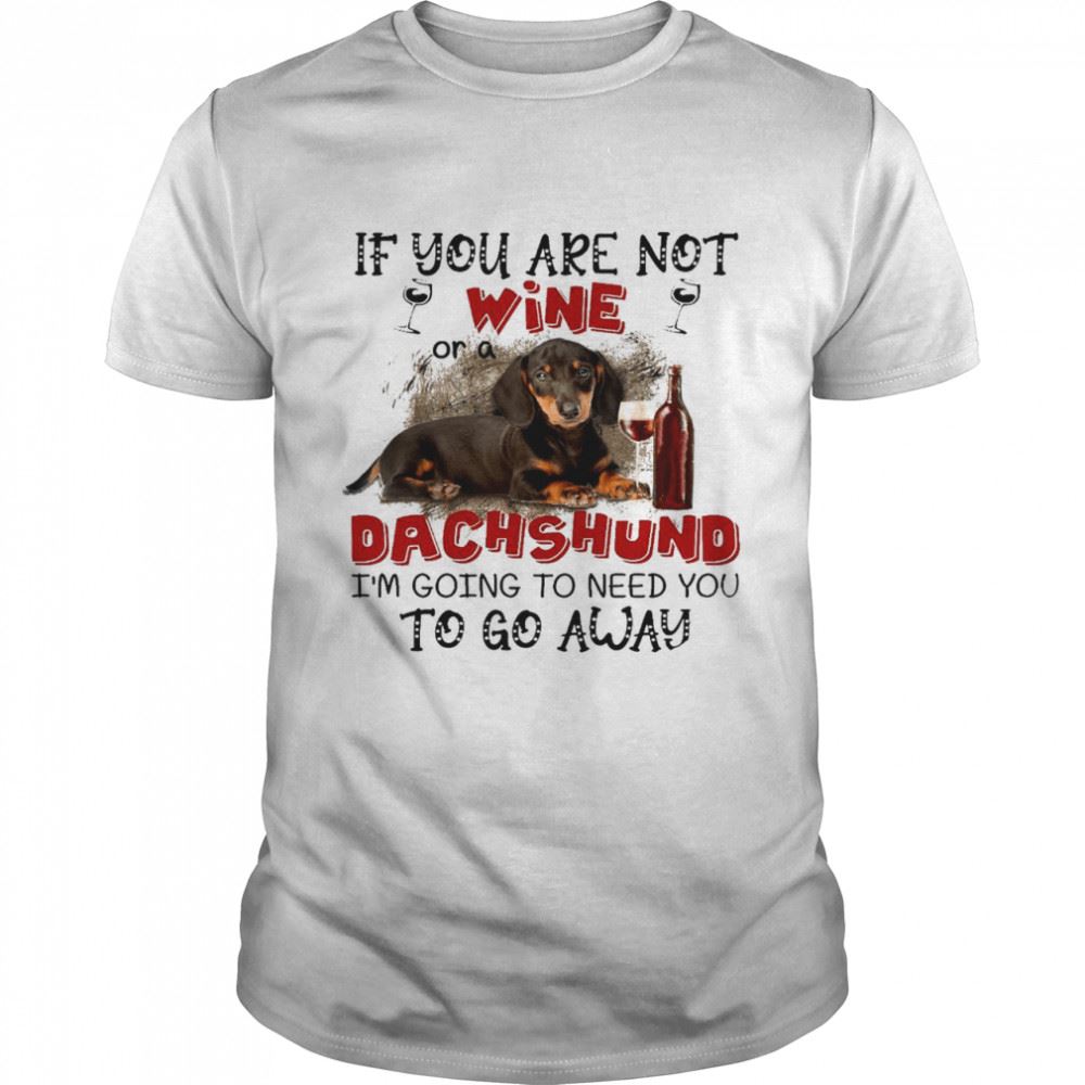 Limited Editon If You Are Not Wine Or A Dachshund Im Going To Need You To Go Away Shirt 