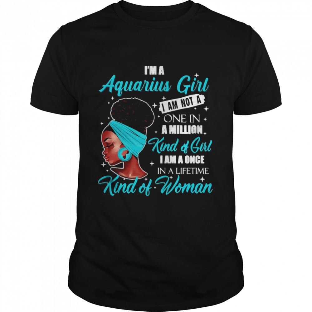 Limited Editon Im A Aquarius Girl I Am Not A One In A Million Kind Of Girl I Am A One In A Lifetime Kind Of Women Shirt 