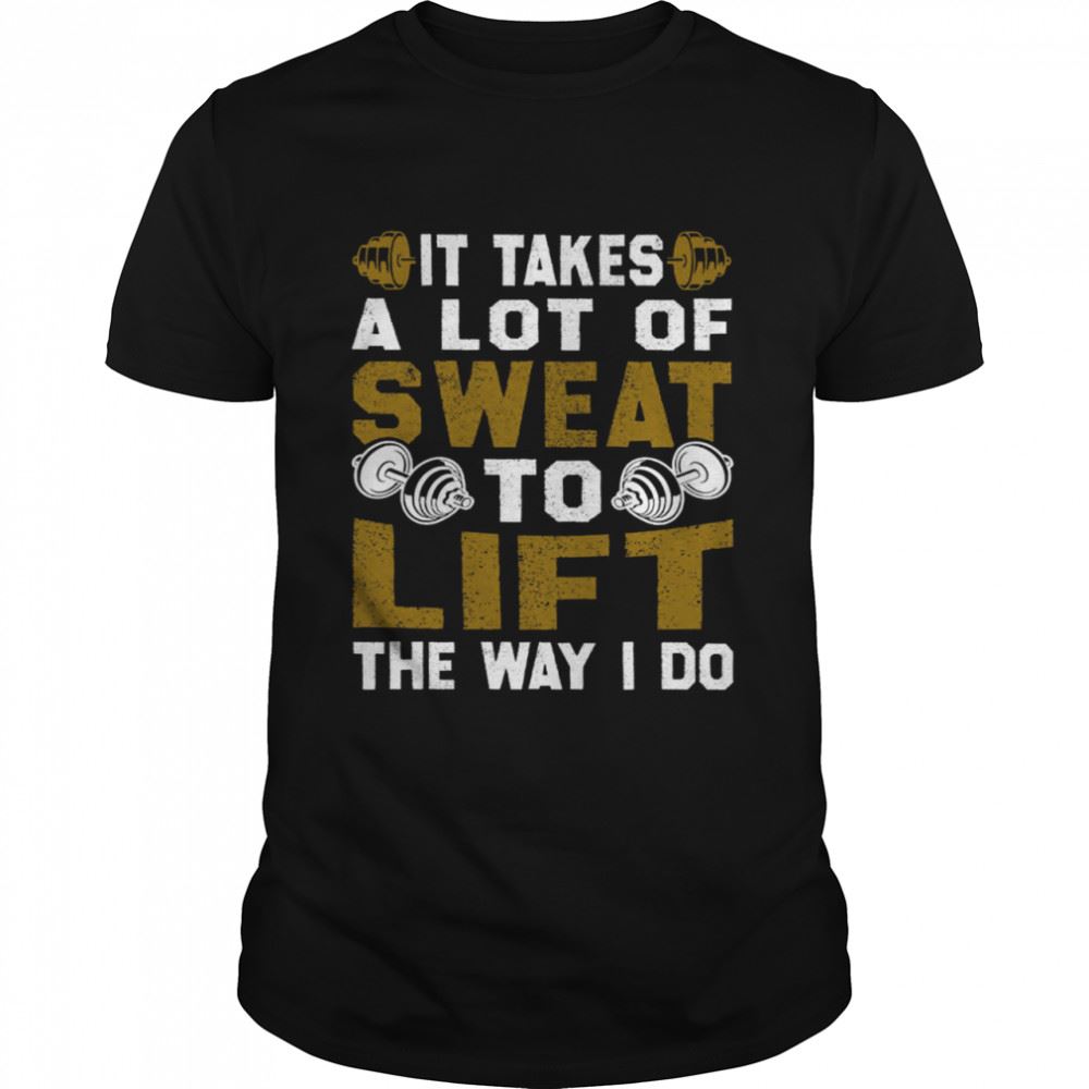 Limited Editon It Takes A Lot Of Sweat To Lift The Way I Do Shirt 