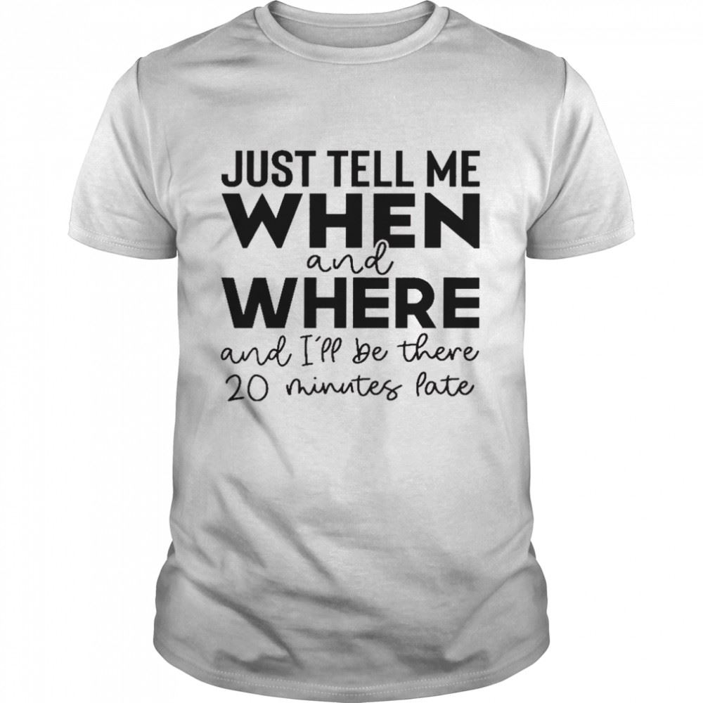 Interesting Just Tell Me When And Where And Ill Be There 20 Minutes Late Shirt 