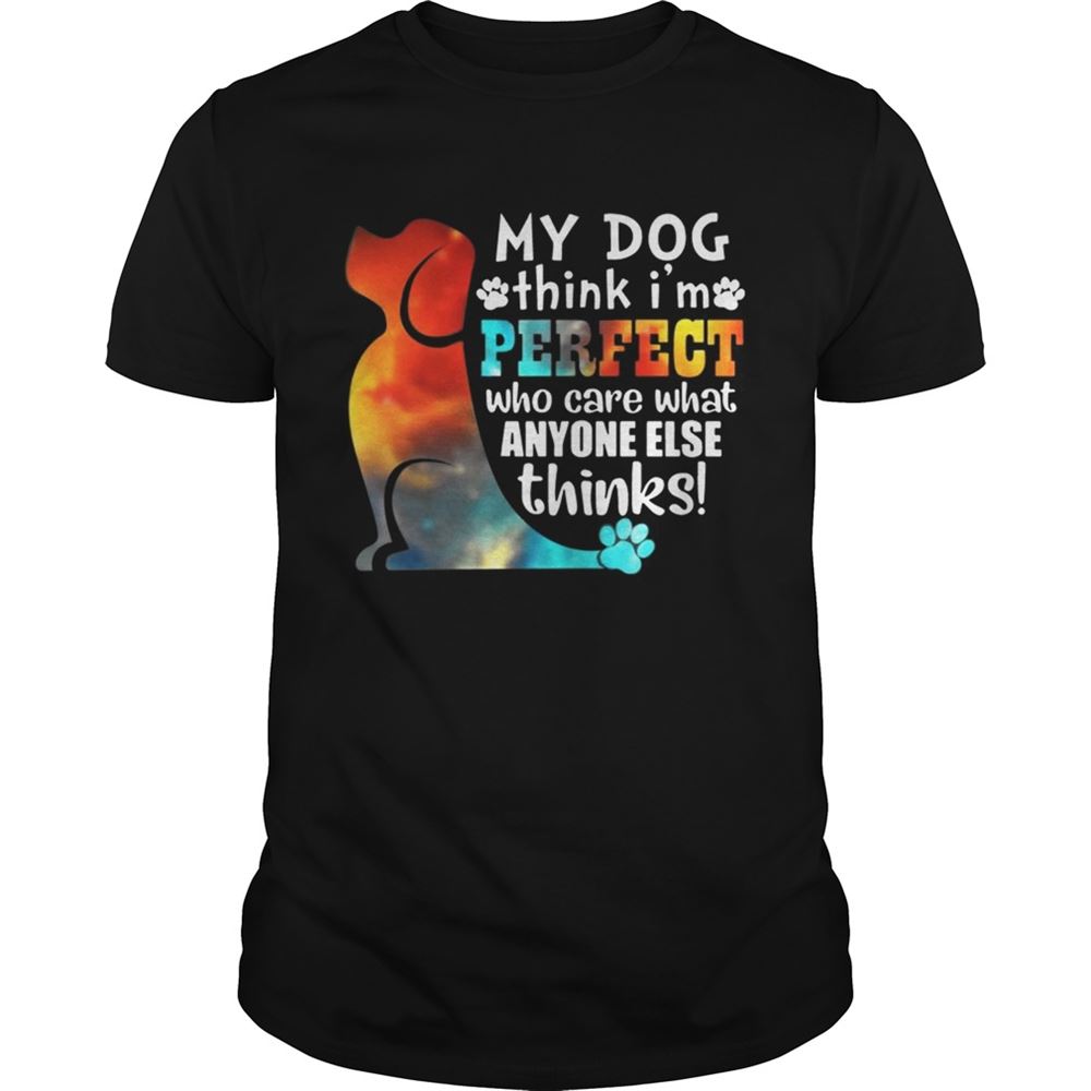 Great My Dog Think Im Perfect Who Care What Anyone Else Thinks Shirt 