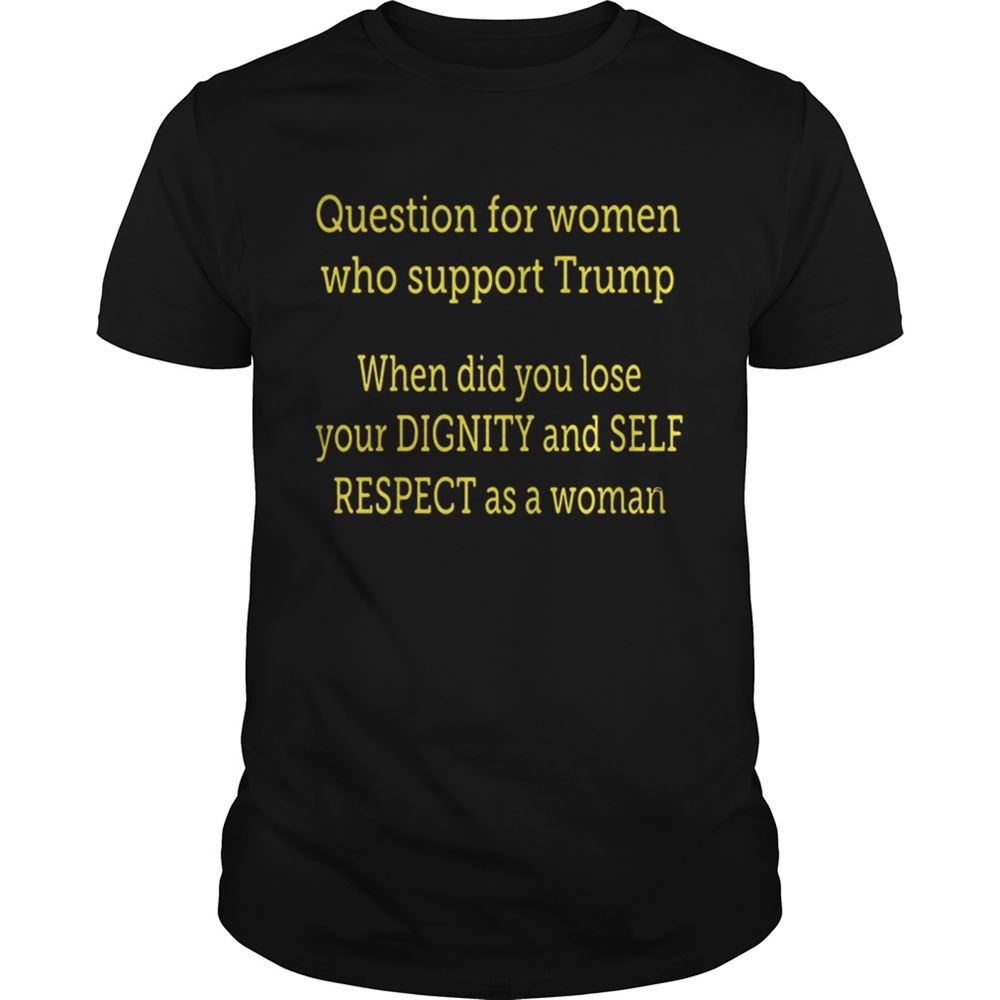 Awesome Question For Women Who Support Trump When Did You Lose Your Dignity Shirt 