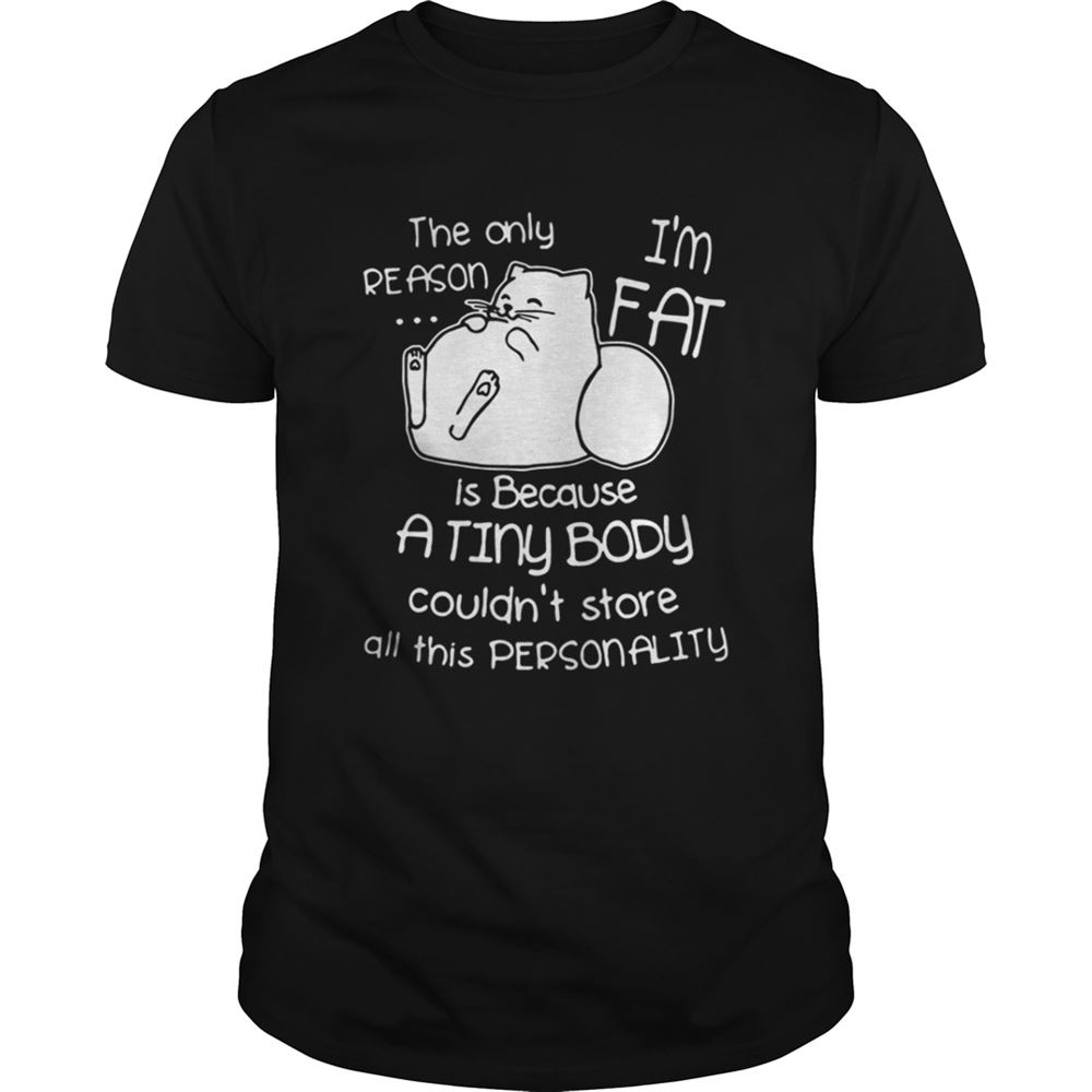 Limited Editon The Only Reason Is Because Im Fat Cat A Tiny Body Couldnt Store All This Personality Shirt 