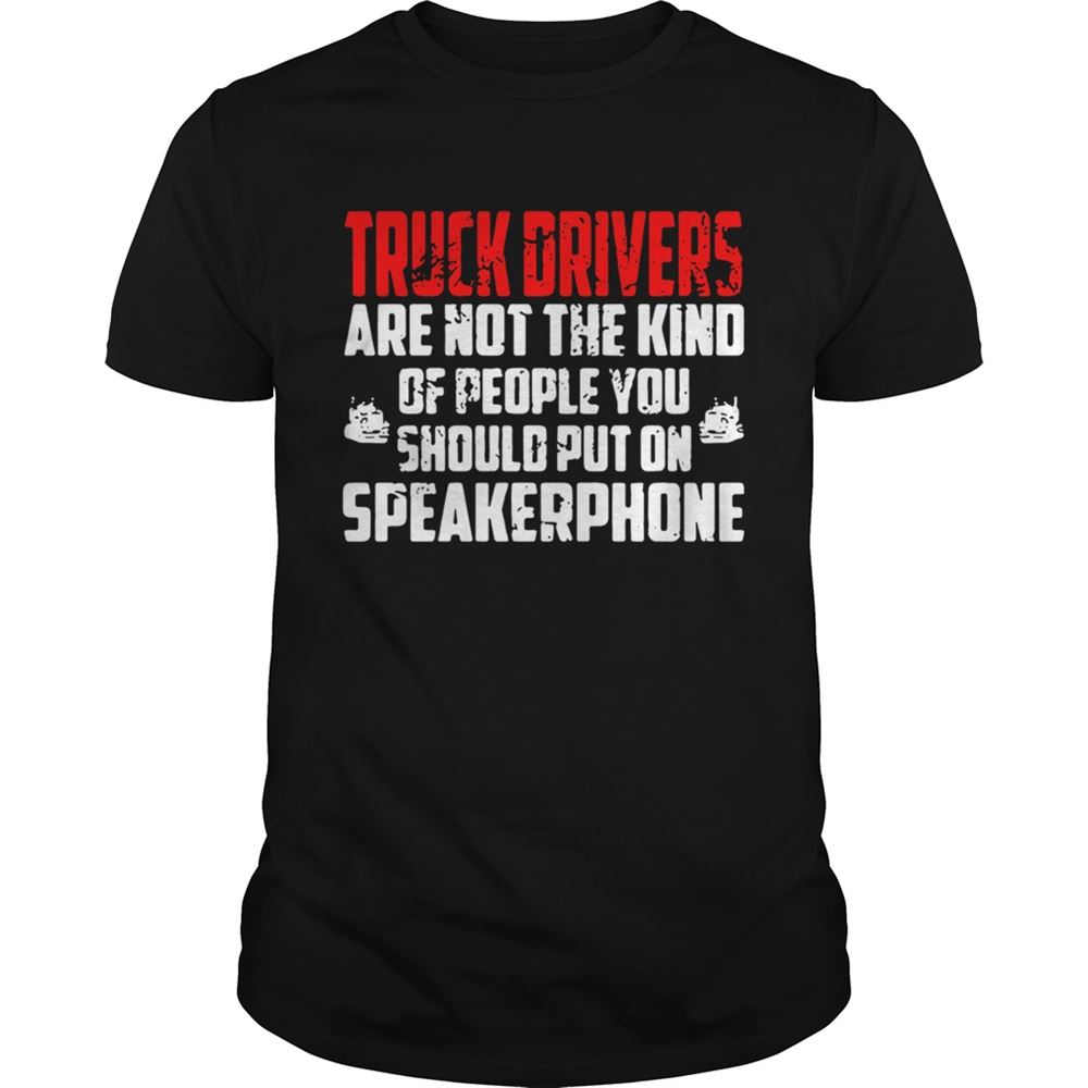 High Quality Truck Drivers Are Not The Kind Of People You Should Put On Speakerphone Shirt 