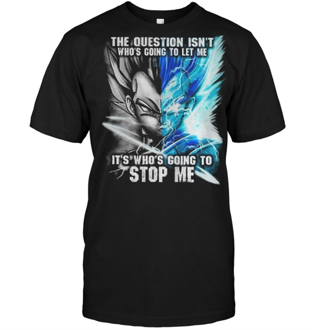 Best Vegeta The Question Isnt Whos Going To Let Me Its Whos Going To Stop Me Shirt 