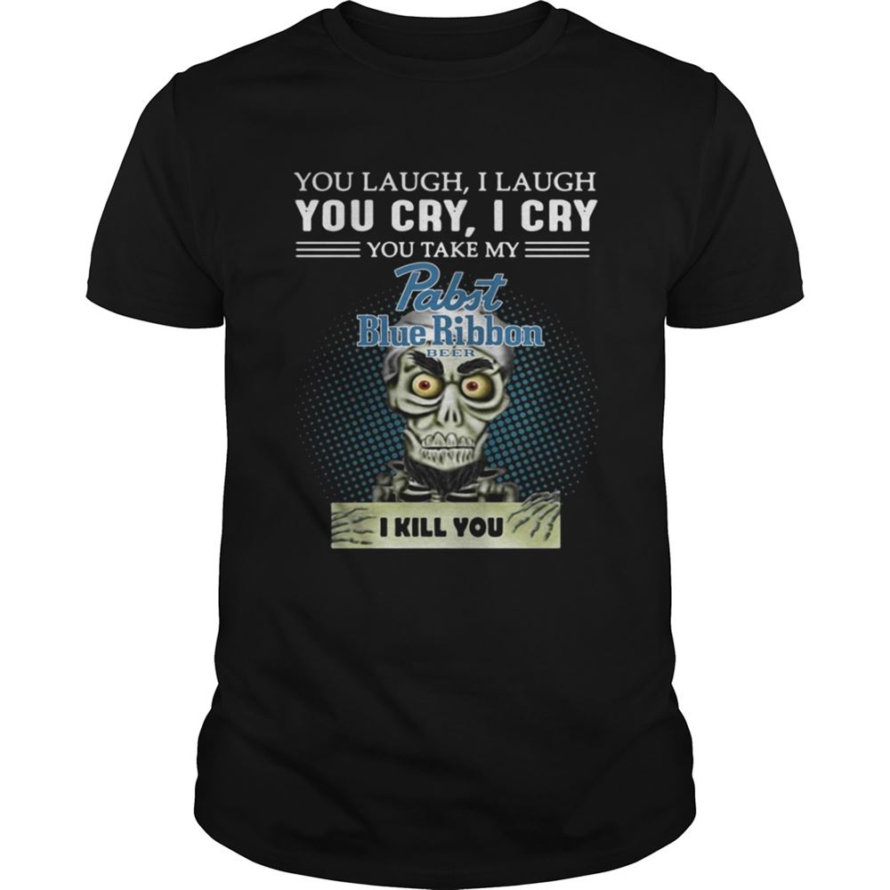 Amazing You Laugh I Laugh You Cry I Cry You Take My Pabst Blue Ribbon Beer I Kill You Shirt 