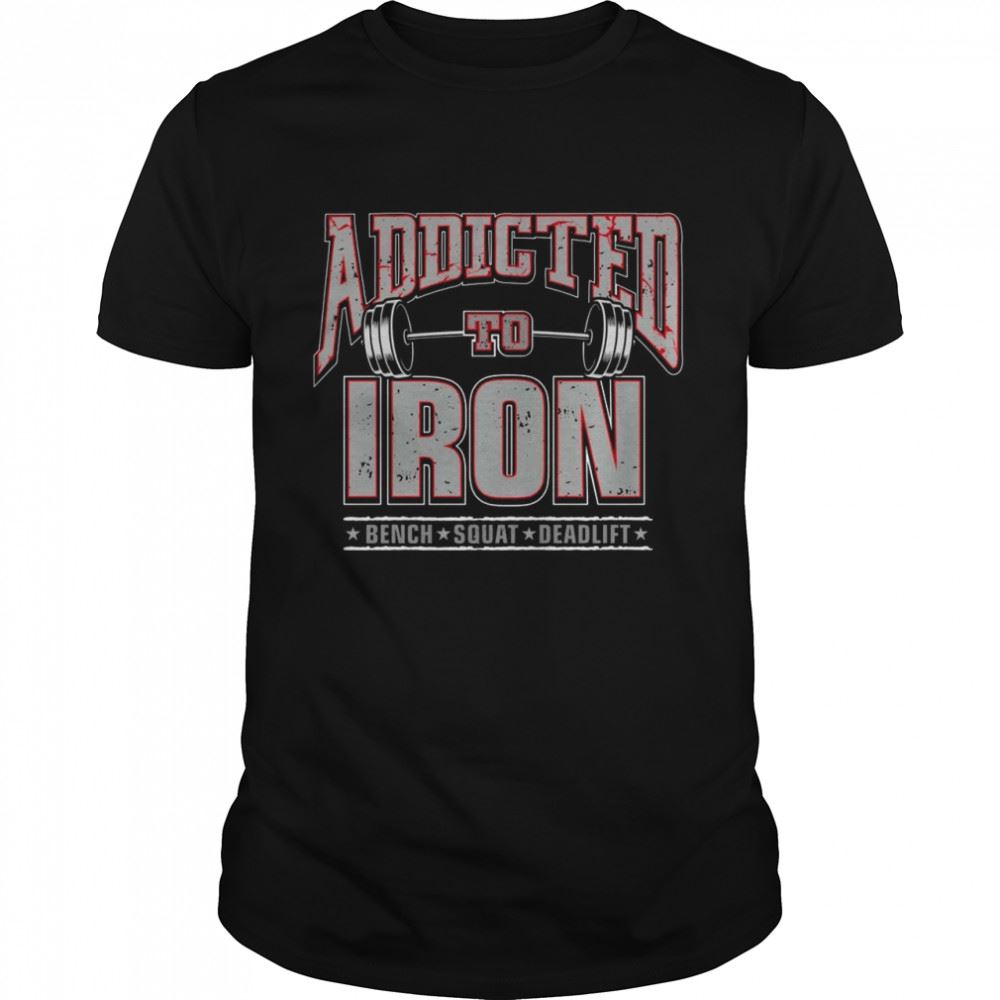 Interesting Addicted To Iron Bench Squat Deadlift Shirt 