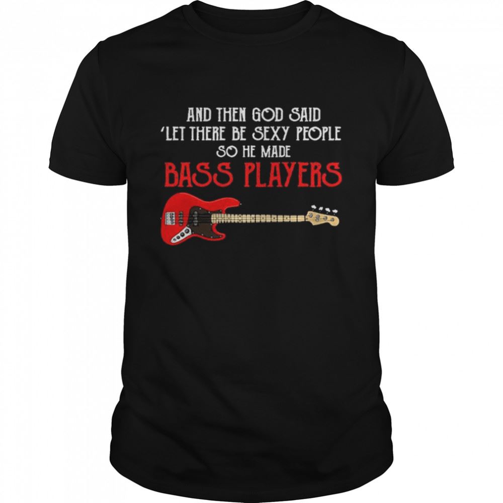 Gifts And Then God Said Let There Be Sexy People So He Made Bass Players Shirt 