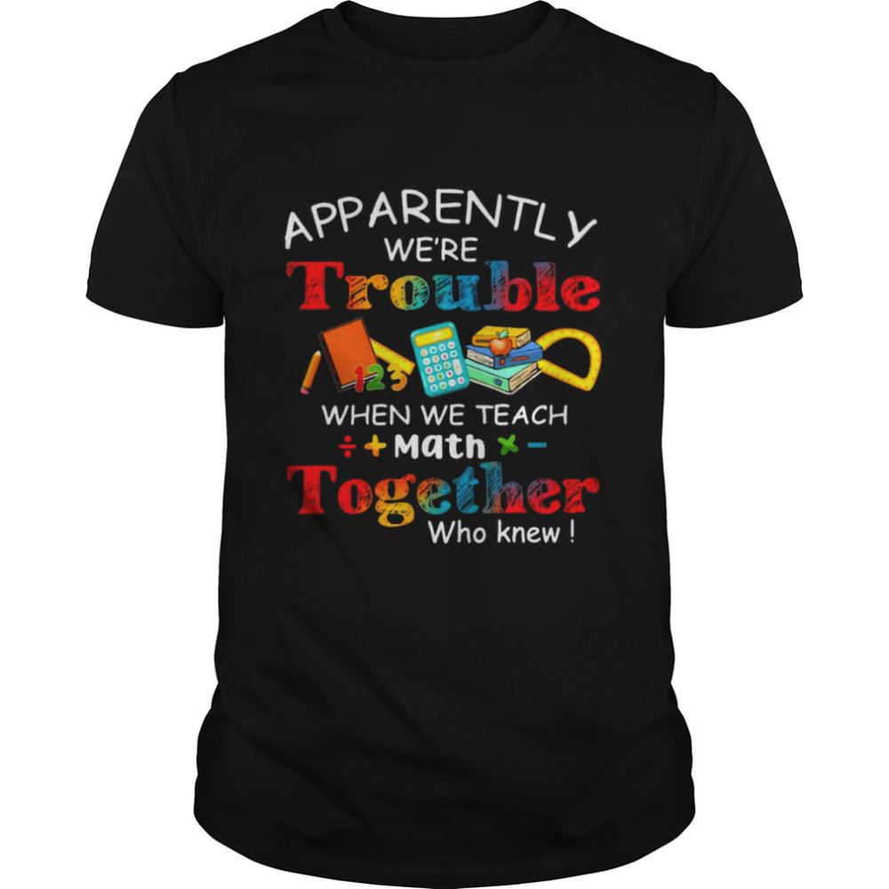 High Quality Apparently Were Trouble When We Teach Math Together Who Knew Shirt 