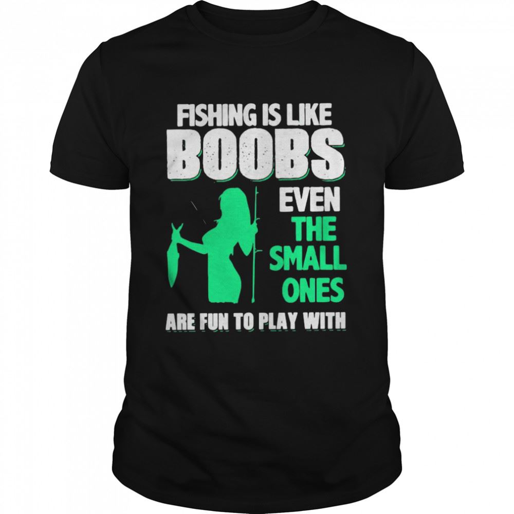 Happy Awesome Fishing Is Like Boobs Even The Small Ones Are Fun To Play With Shirt 