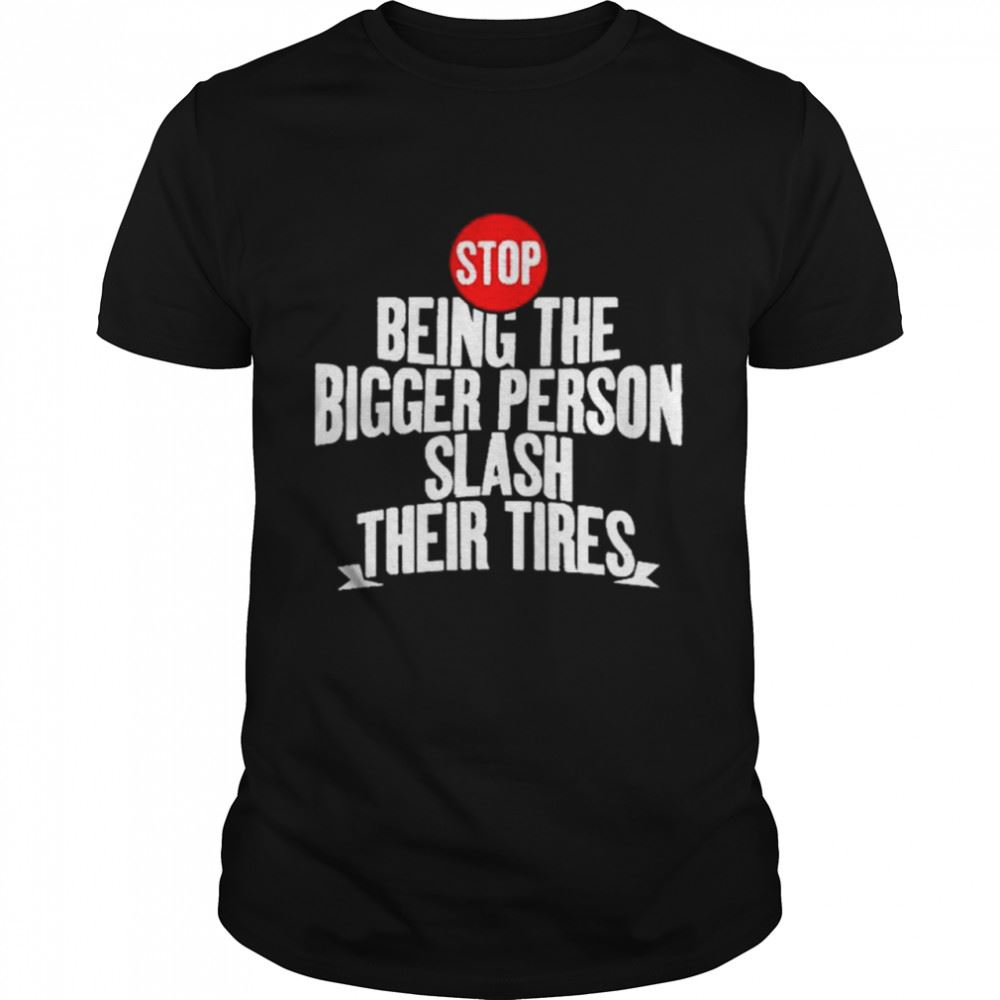 Amazing Awesome Stop Being The Bigger Person Slash Their Tires T-shirt 