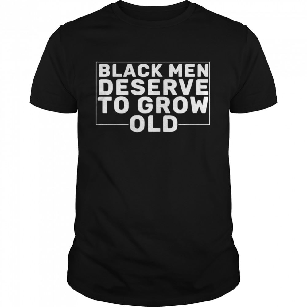 Awesome Black Men Deserve To Grow Old Shirt 