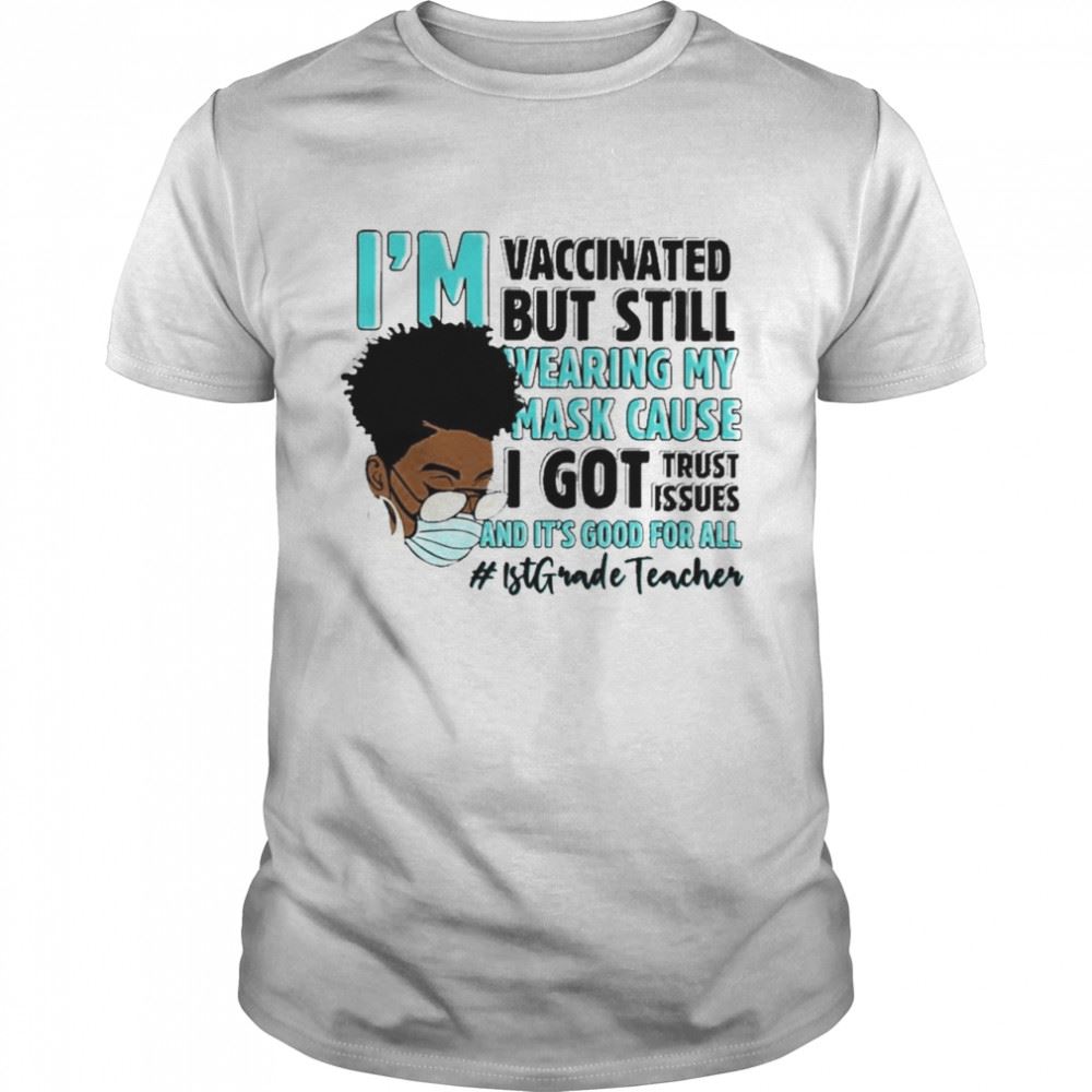 Gifts Black Woman Im Vaccinated But Still Wearing My Mask Cause I Got Trust Issues And Its Good For All 1st Grade Teacher Shirt 