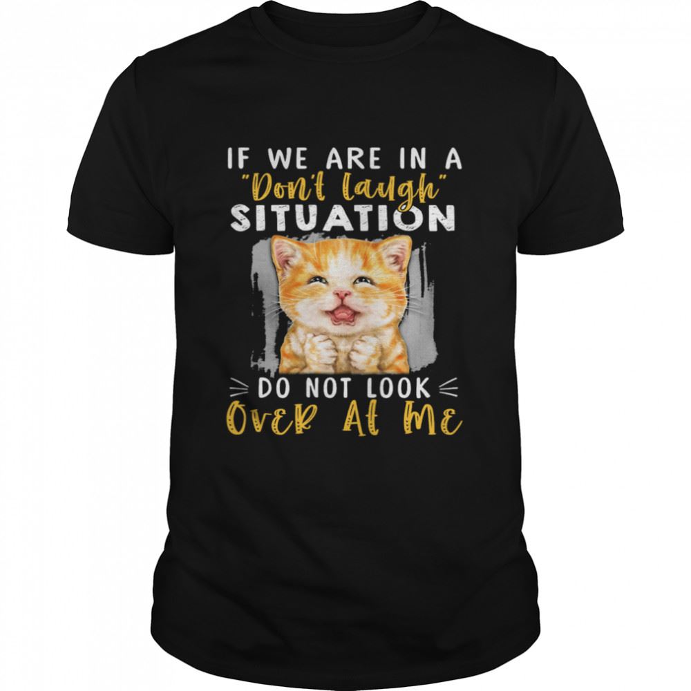 Special Cat If We Are In A Dont Laugh Situation Do Not Look Over At Me Shirt 