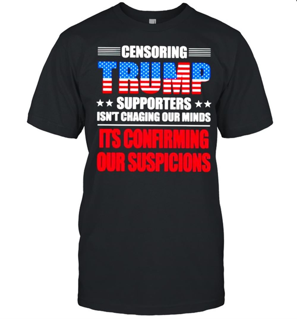 Amazing Censoring Trump Supporters Isnt Chaging Our Minds Shirt 