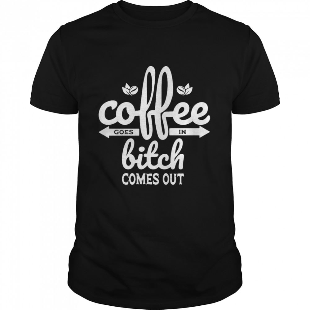 Amazing Coffee Goes In Bitch Comes Out T-shirt 