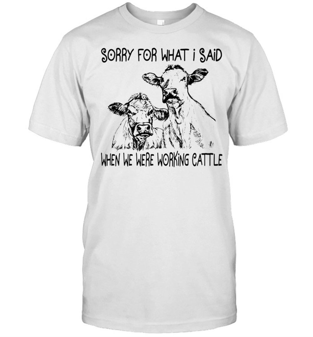 Happy Cow Sorry Fow What I Said When We Were Working Cattle Shirt 