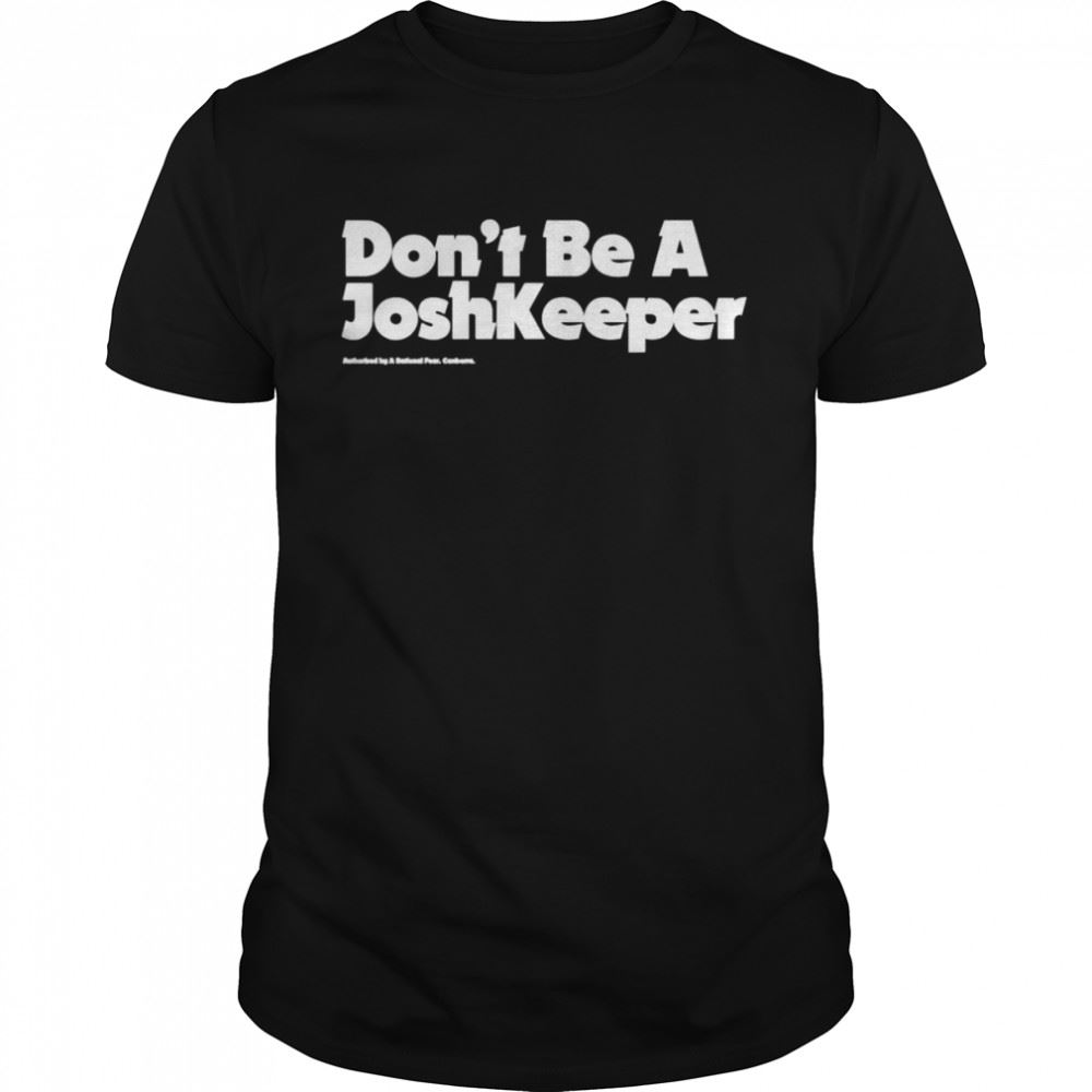 Limited Editon Dont Be A Josh Keeper A Rational Fear Shirt 
