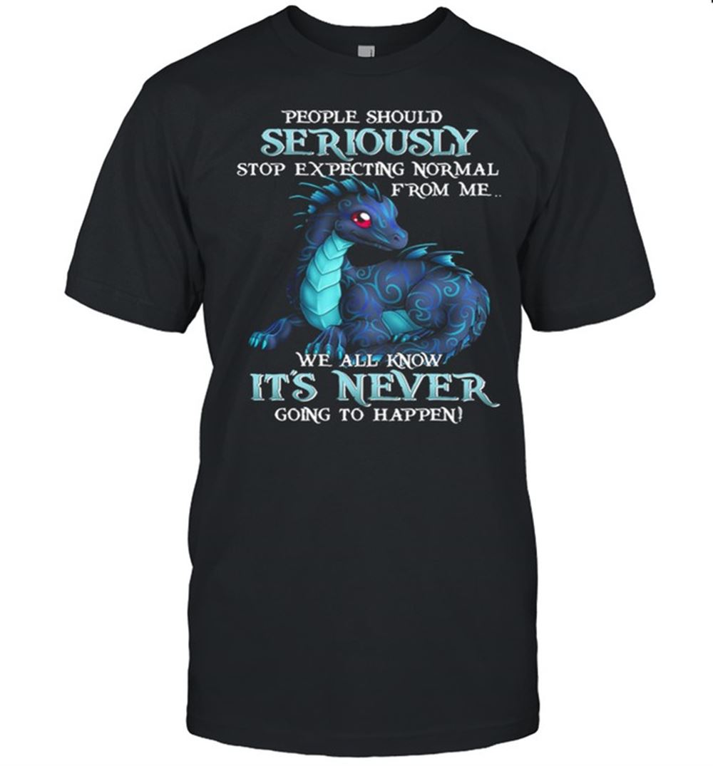 Limited Editon Dragon People Should Seriously Stop Expecting Normal From Me We All Know Its Never Shirt 