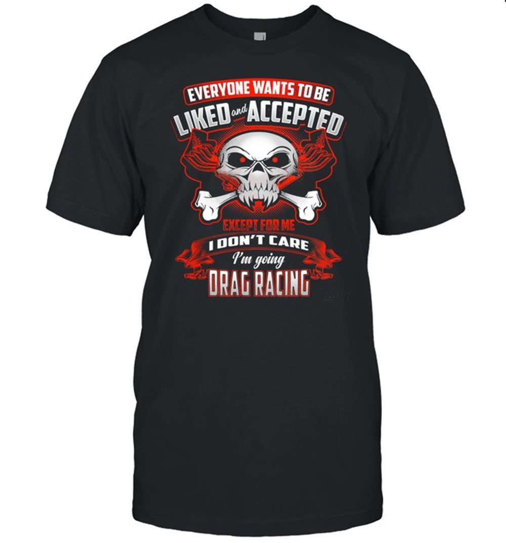 Great Everyone Wants To Be Liked And Accepted Except For Me I Dont Care Im Going Drag Racing Shirt 