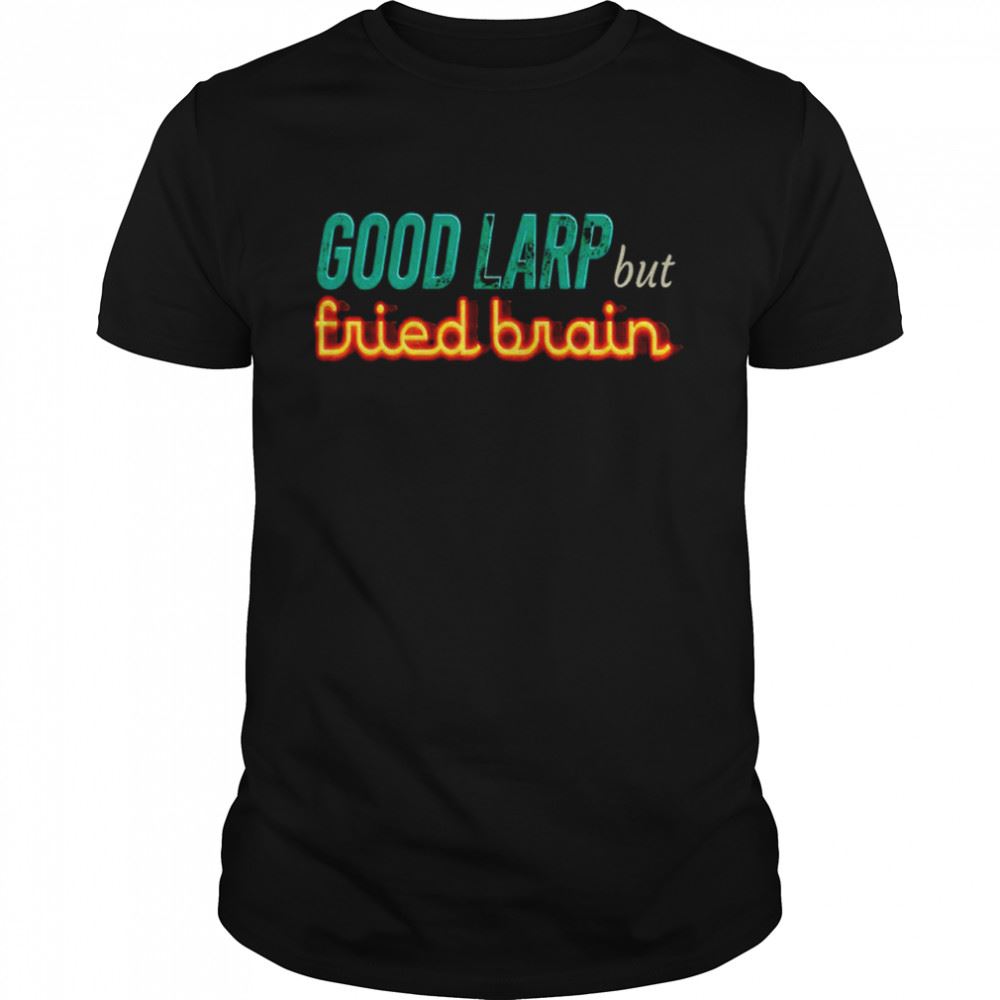 Attractive Good Larp But Fried Brain Shirt 