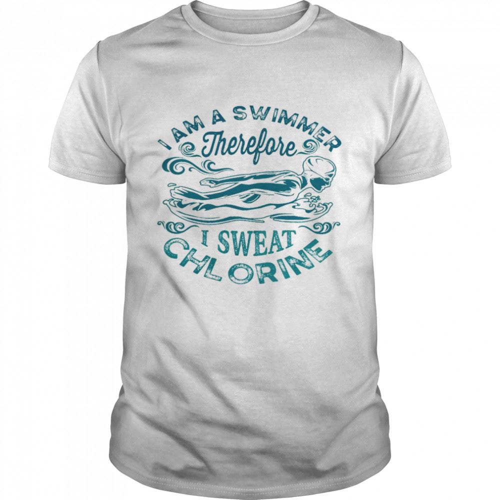 Amazing I Am A Swimmer Therefore I Sweat Chlorine Shirt 