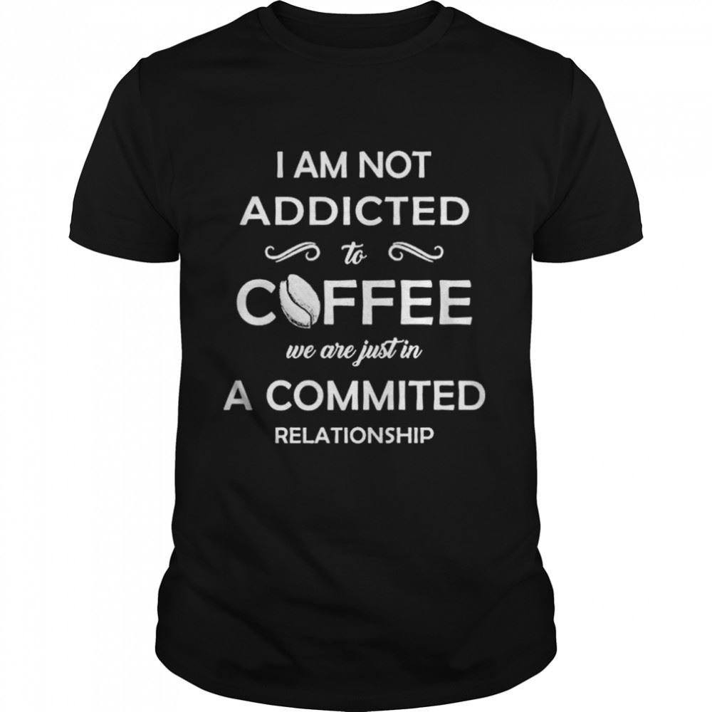 Limited Editon I Am Not Addicted To Coffee We Are Just In A Committed Relationship Shirt 