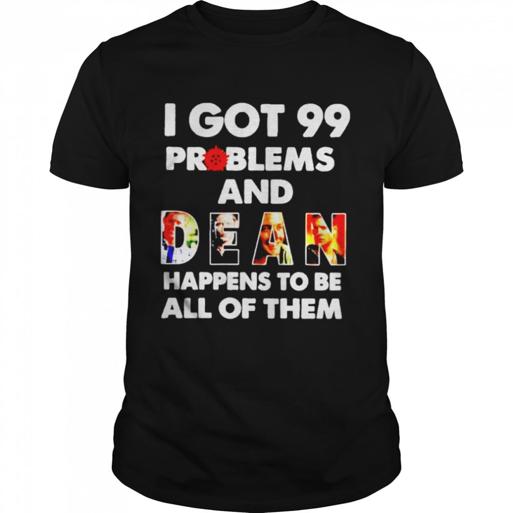 Gifts I Got 99 Problems And Dean Happens To Be All Of Them Shirt 