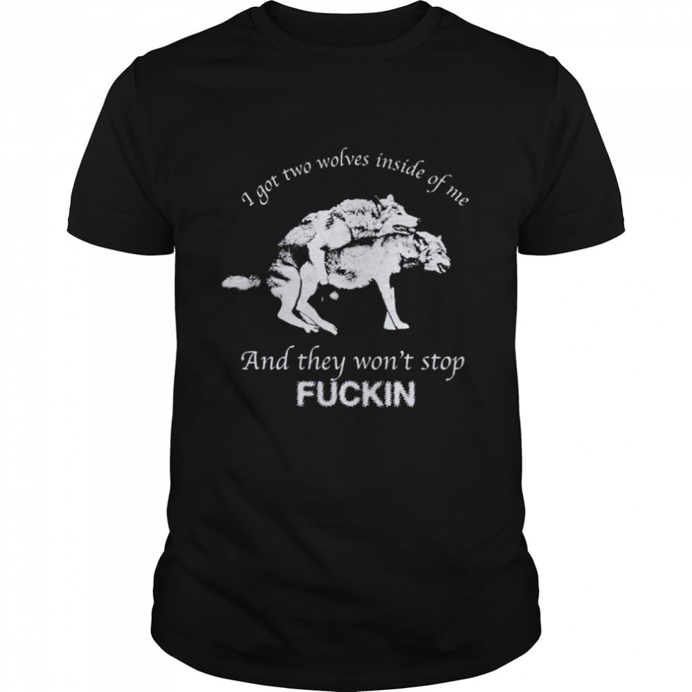 High Quality I Have Two Wolves Inside Me And They Wont Stop Fucking Shirt 