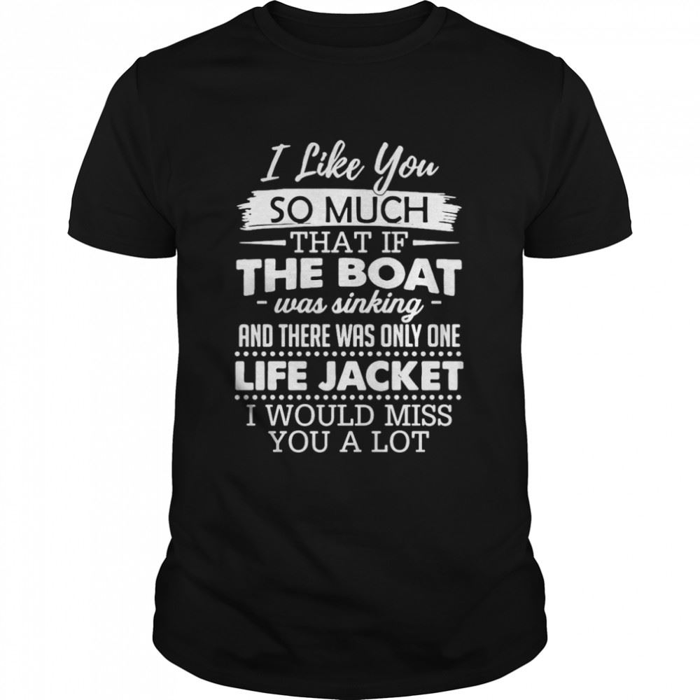 Happy I Like You So Much That If The Boat Was Sinking And There Was Only One Life Jacket I Would Miss You A Lot T-shirt 