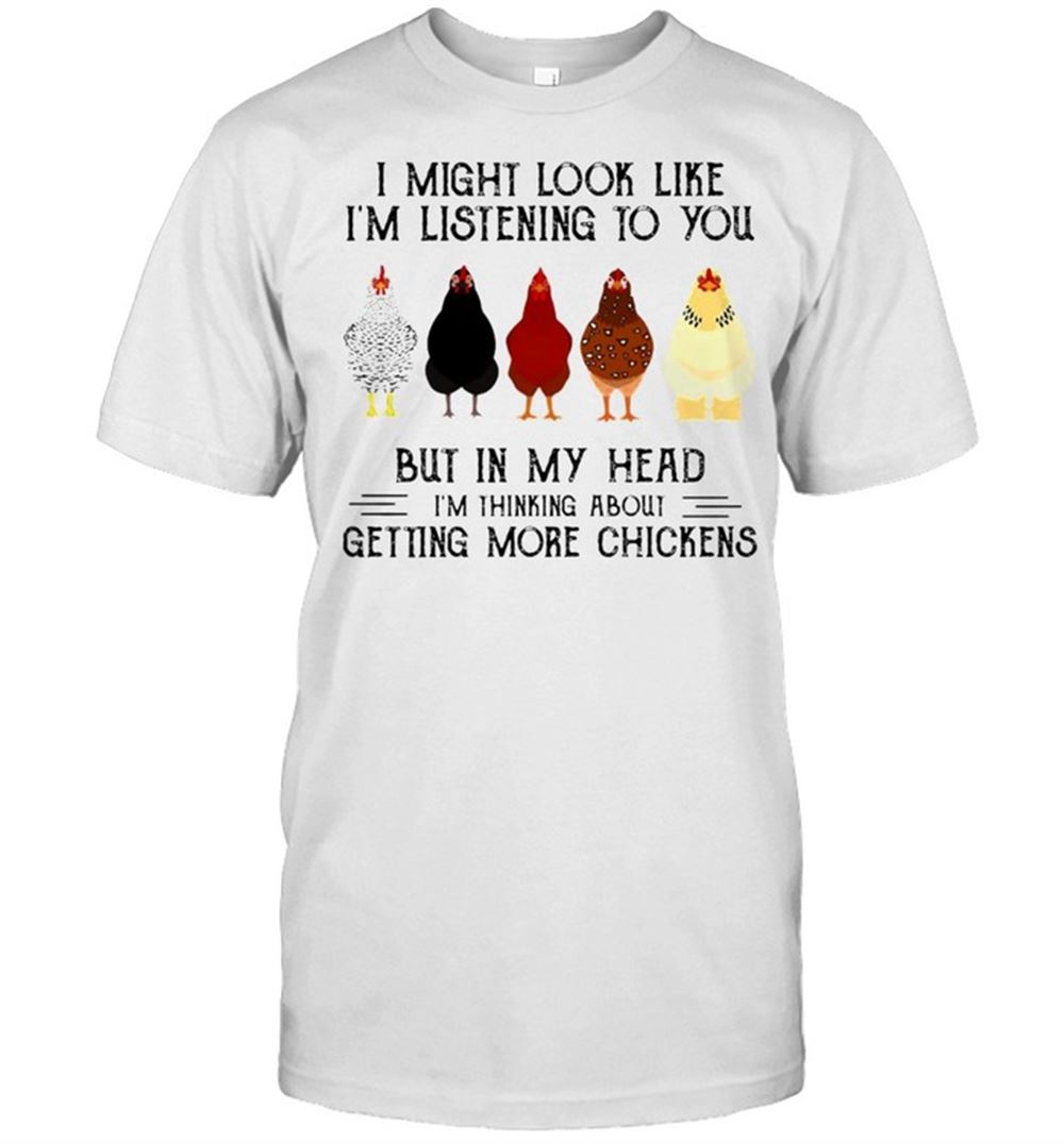 Best I Might Look Like Im Listening To You But In My Head Im Thinking About Getting More Chickens T-shirt 