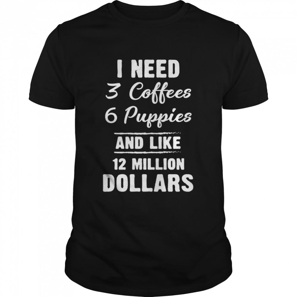 Limited Editon I Need 3 Coffees 6 Puppies And Like 12 Million Dollars T-shirt 