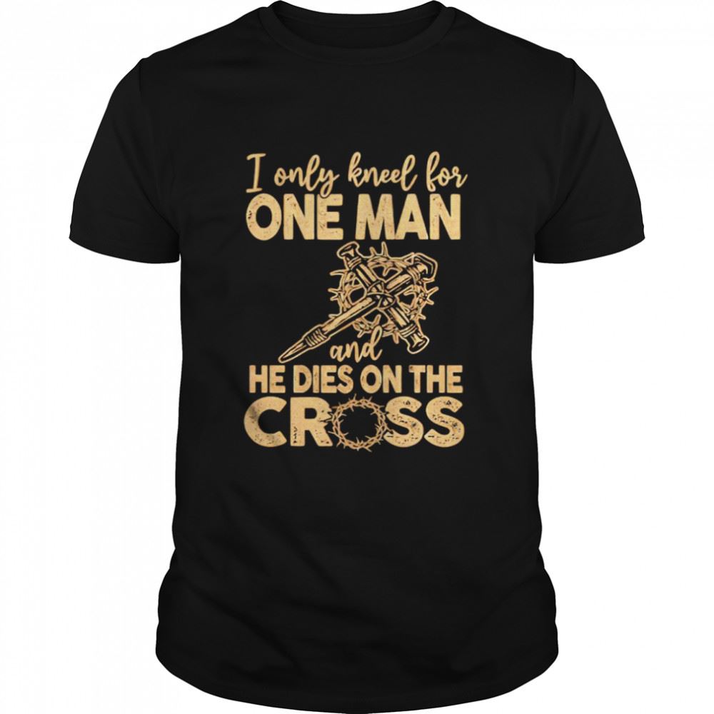 Gifts I Only Kneel For One Man And He Dies On The Cross Shirt 