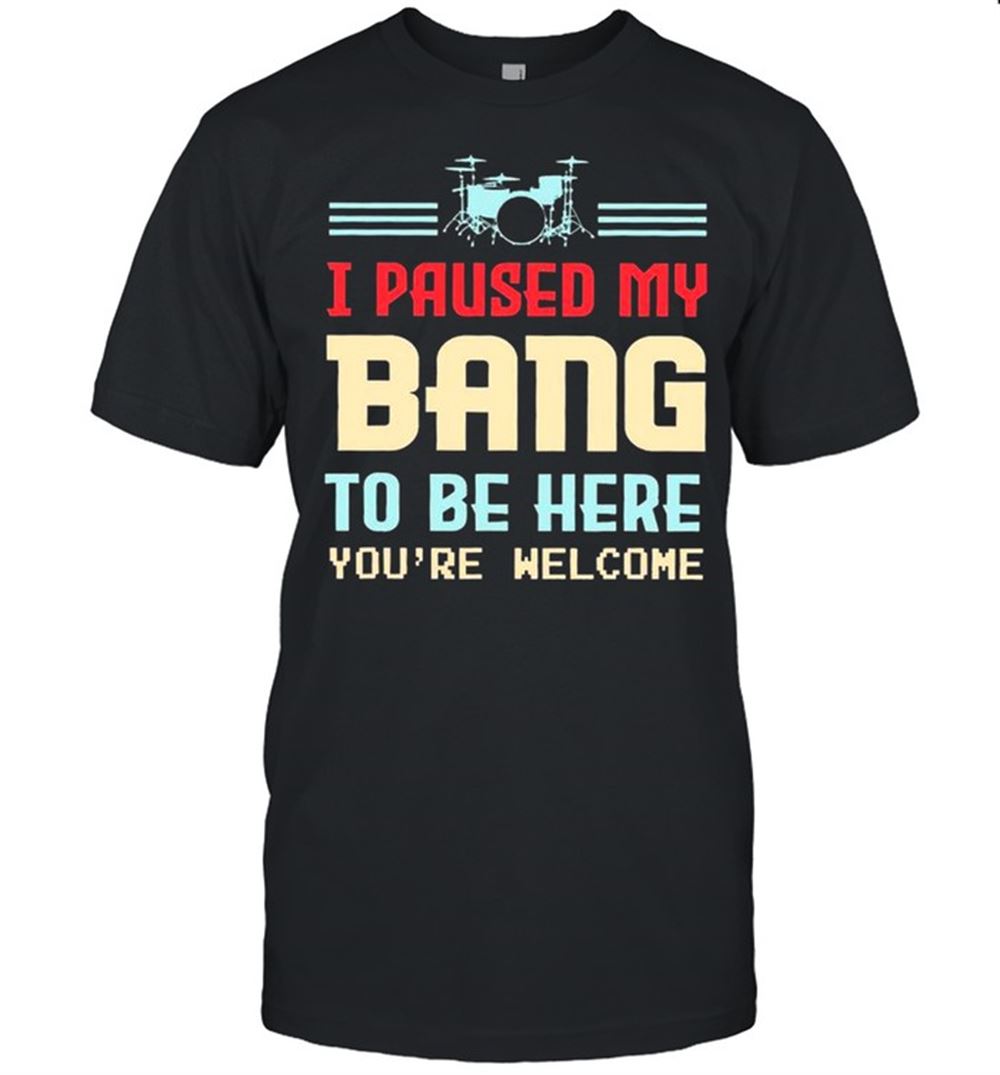 Limited Editon I Paused My Bang To Be Here Youre Welcome Shirt 