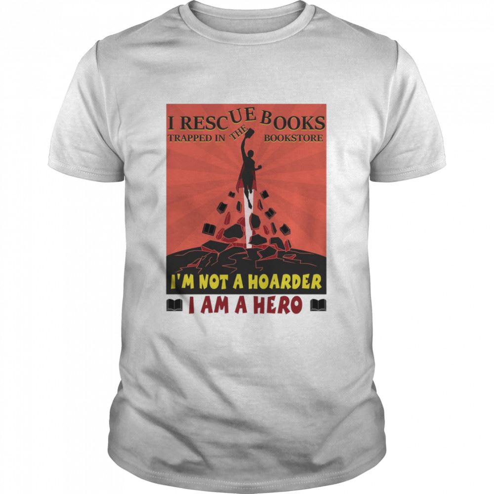 Promotions I Rescue Books Trapped In The Bookstore Im Not A Hoarder I Am A Hero Shirt 