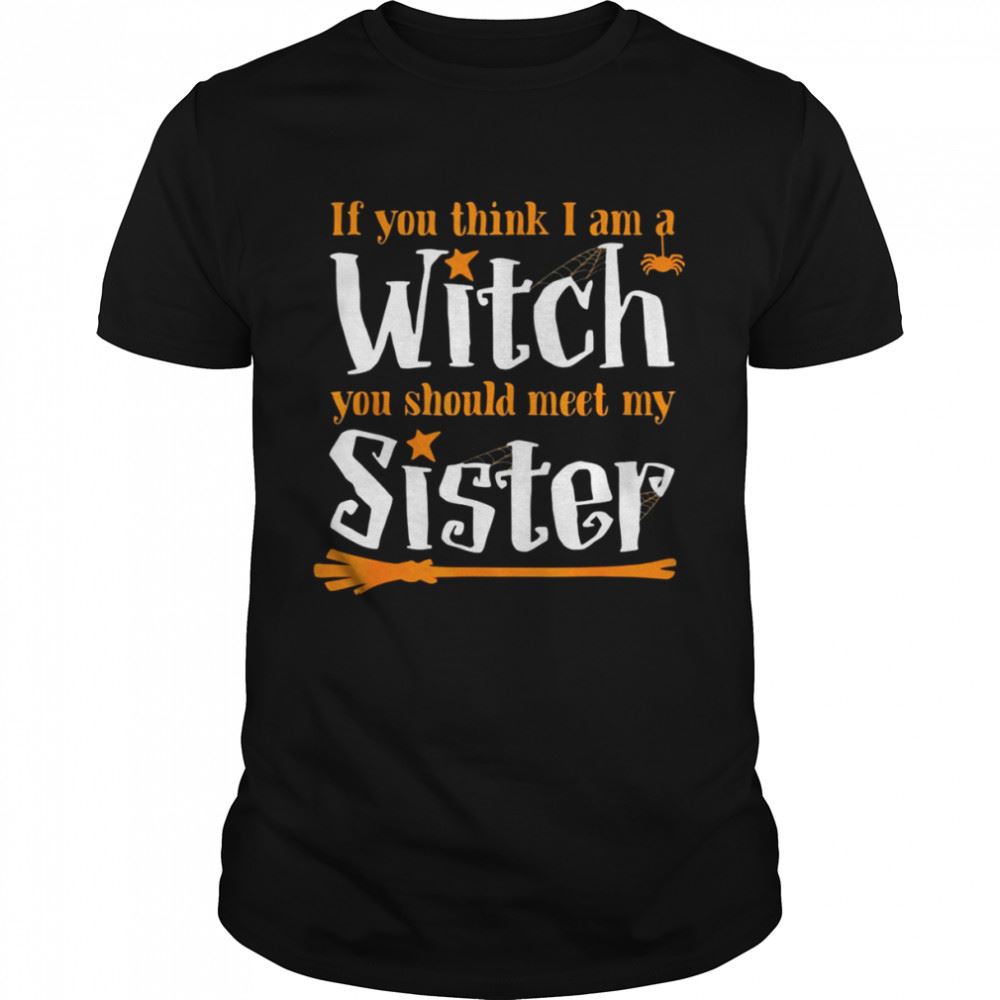 Interesting If You Think I Am A Witch You Should Meet My Sister Shirt 