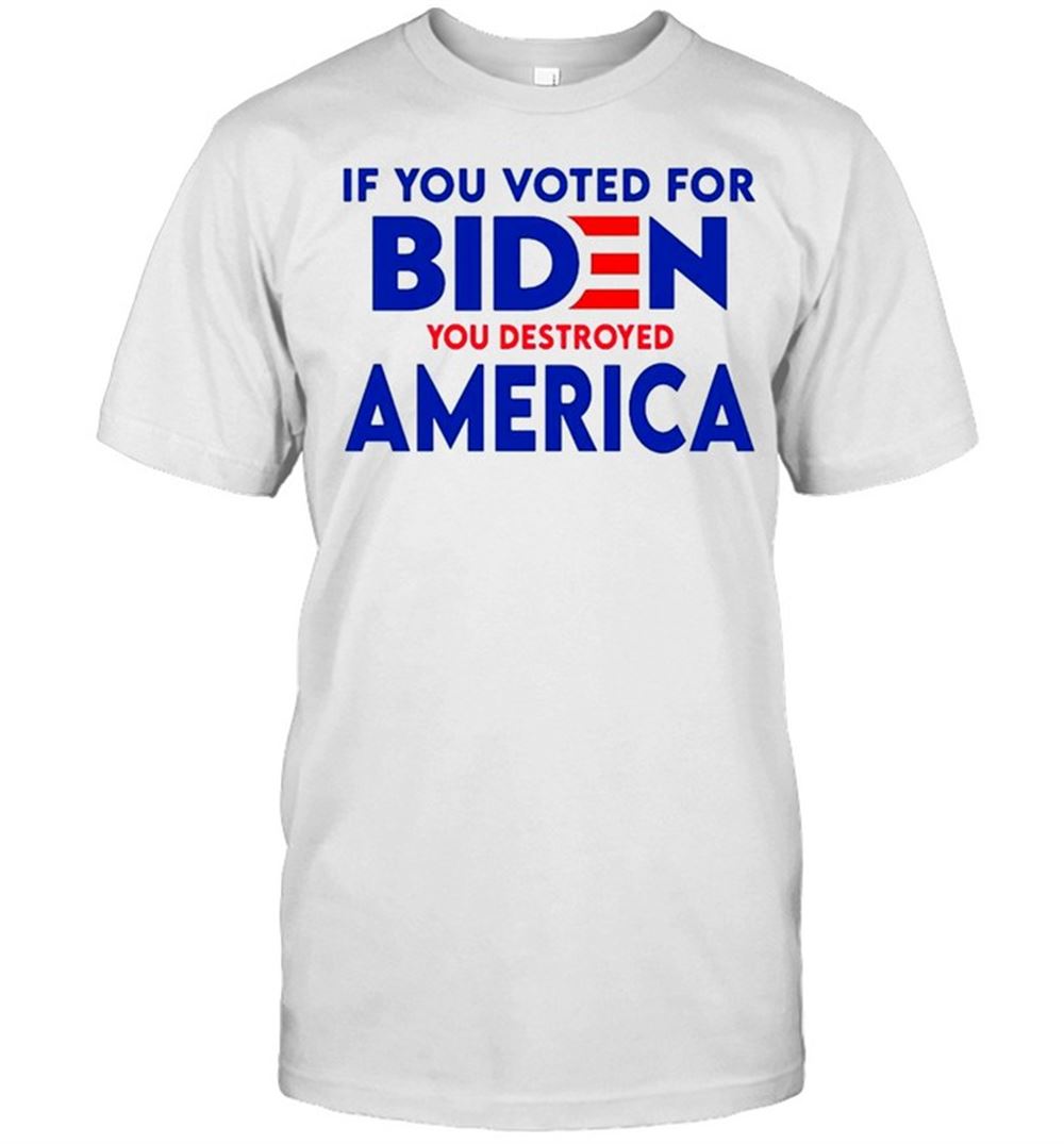 Awesome If You Voted For Biden You Destroyed America Shirt 