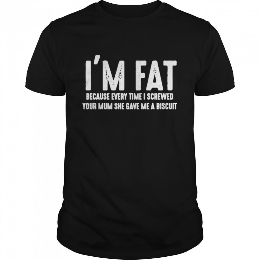 Special Im Fat Because Every Time I Screwed Your Mum She Gave Me A Biscuit Shirt 