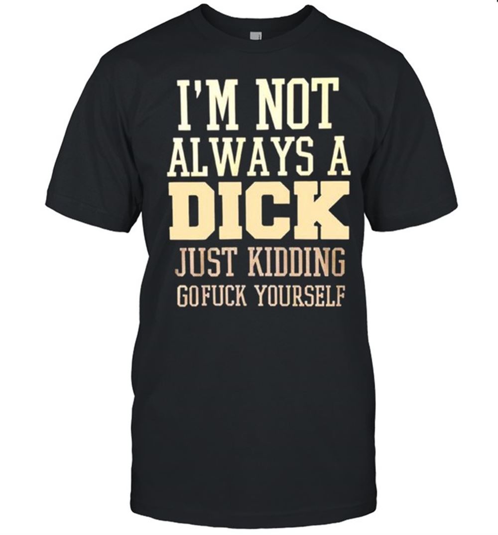 Awesome Im Not Always A Dick Just Kidding Gofuck Yourself T-shirt 