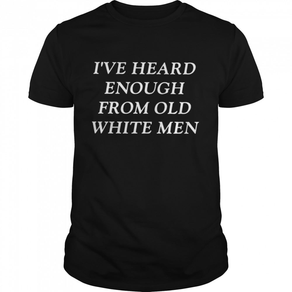 Promotions Ive Heard Enough From Old White Men Shirt 