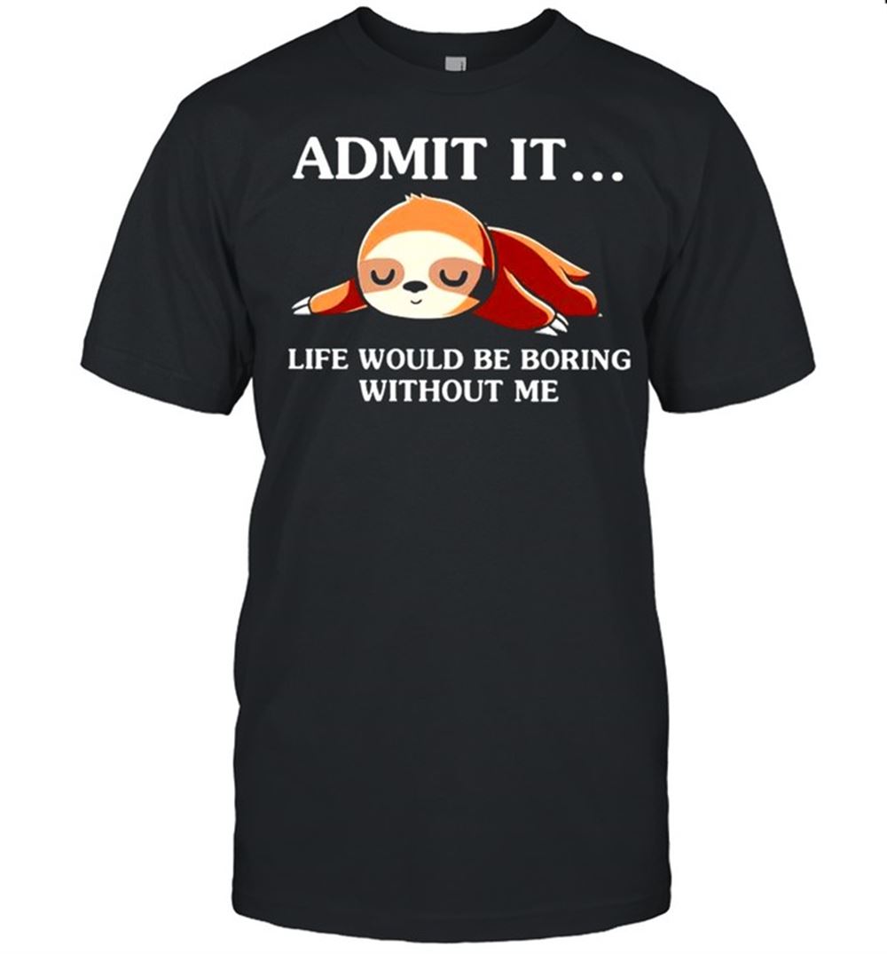 Great Admit It Life Would Be Boring Without Me Shirt 