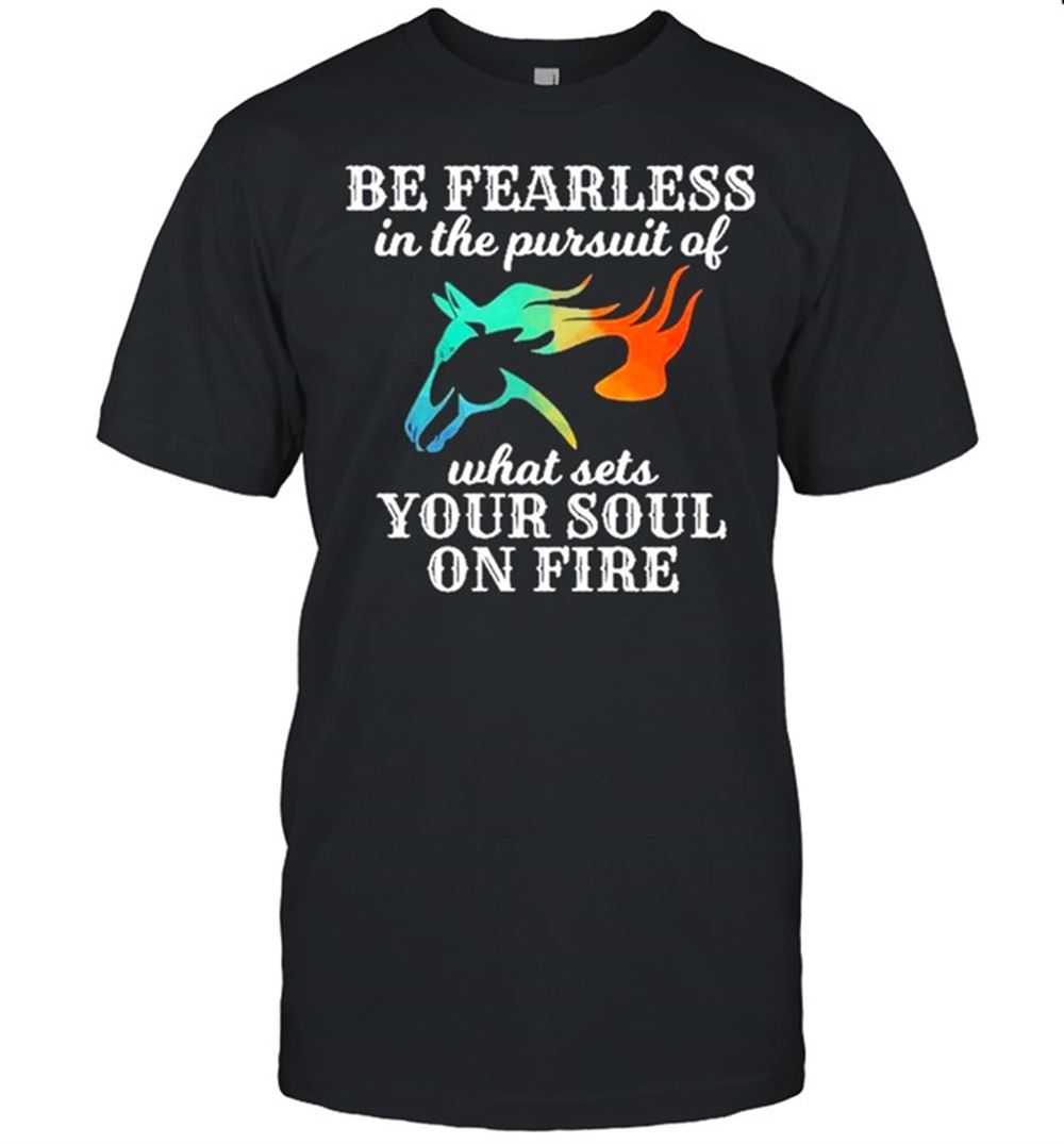 Best Be Fearless In The Pursuit Of What Sets Your Soul On Fire Shirt 
