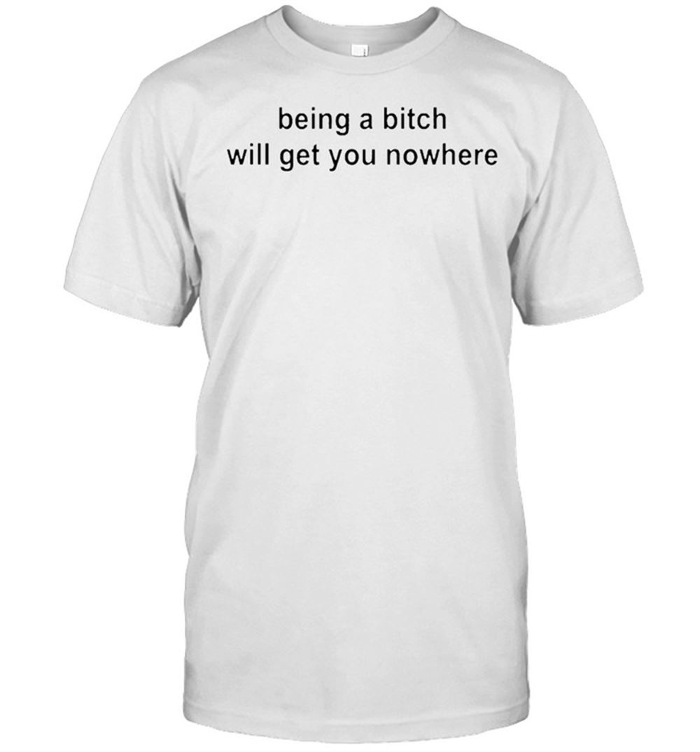 Awesome Being A Bitch Will Get You Nowhere Shirt 