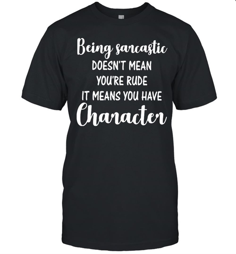 Attractive Being Sarcastic Doesnt Mean Youre Rude It Means You Have Character Shirt 