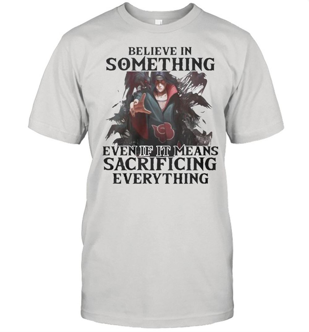 Interesting Believe In Something Even If It Means Sacrificing Everything Shirt 