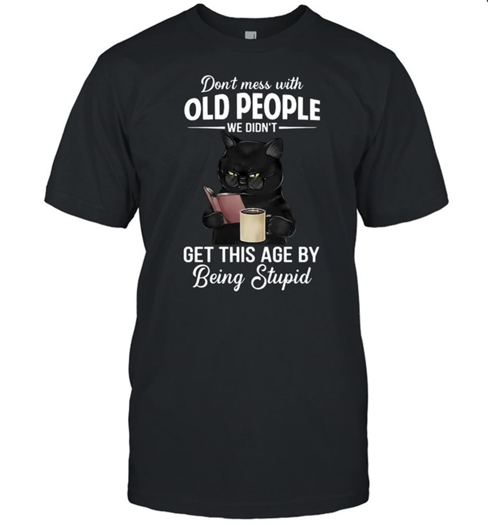Interesting Black Cat Dont Mess With Old People We Didnt Get This Age By Being Stupid T-shirt 