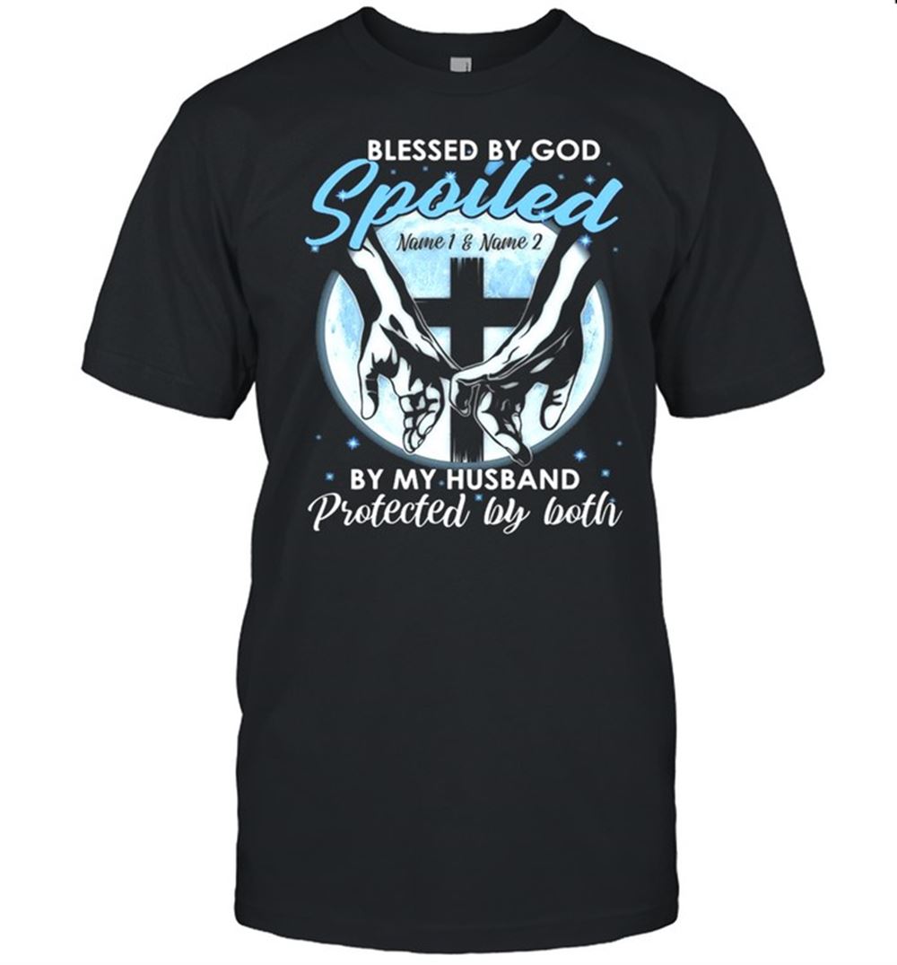 Attractive Blessed By God Spoiled Name 1 And Name 2 By My Husband Protected By Both Family Custom Shirt 