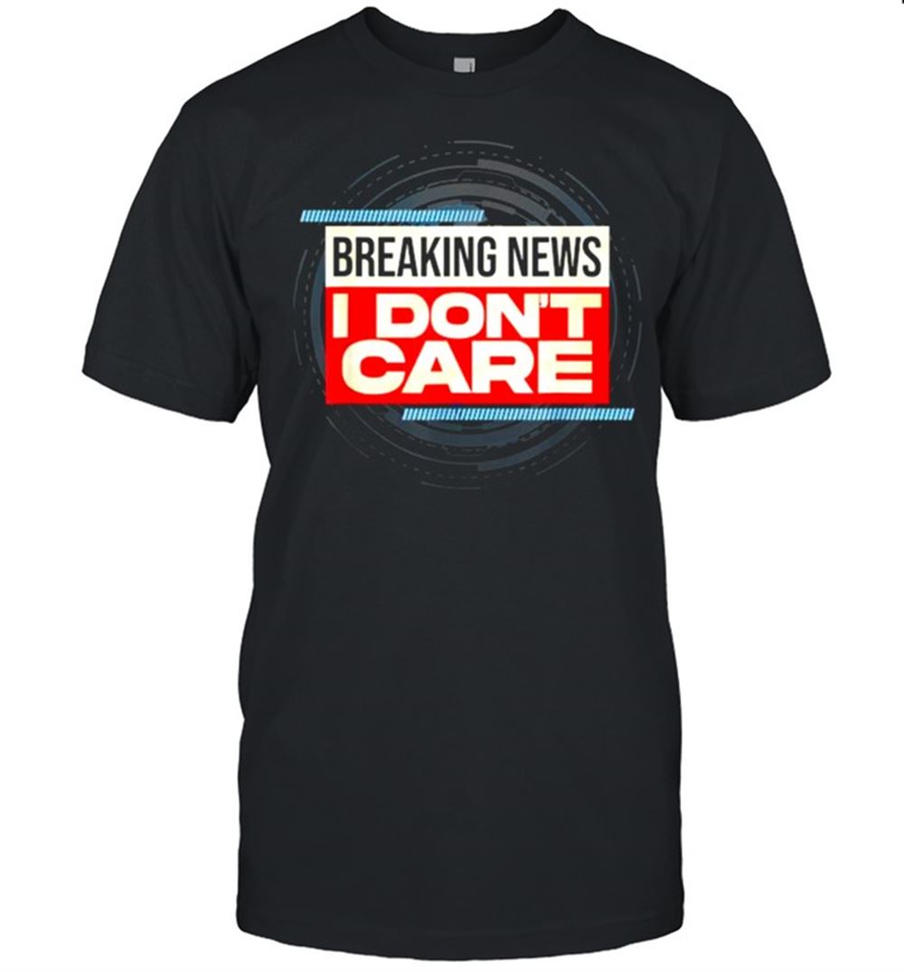 Limited Editon Breaking News I Dont Care T-shirt 